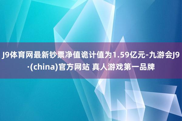 J9体育网最新钞票净值诡计值为1.59亿元-九游会J9·(china)官方网站 真人游戏第一品牌