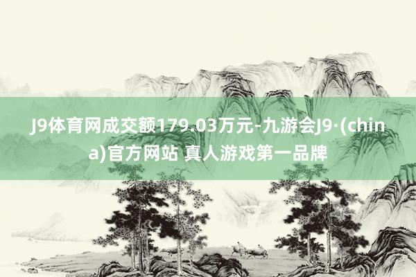 J9体育网成交额179.03万元-九游会J9·(china)官方网站 真人游戏第一品牌