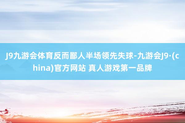 J9九游会体育反而鄙人半场领先失球-九游会J9·(china)官方网站 真人游戏第一品牌