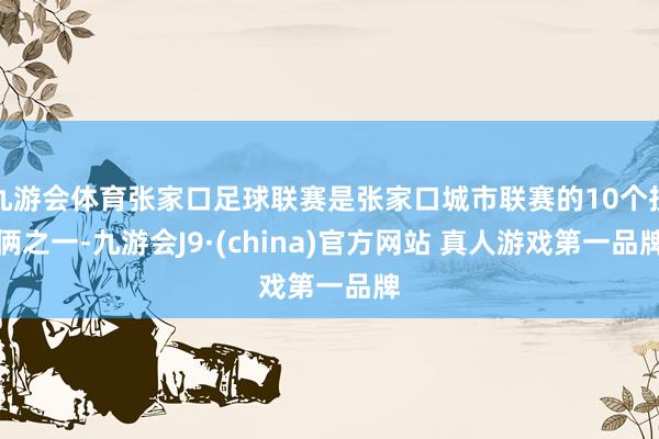 九游会体育张家口足球联赛是张家口城市联赛的10个技俩之一-九游会J9·(china)官方网站 真人游戏第一品牌