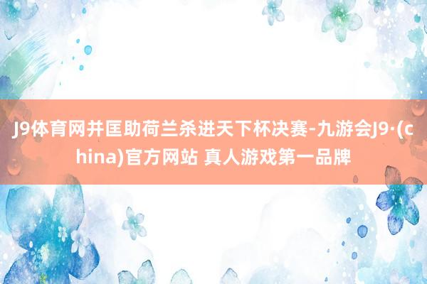 J9体育网并匡助荷兰杀进天下杯决赛-九游会J9·(china)官方网站 真人游戏第一品牌