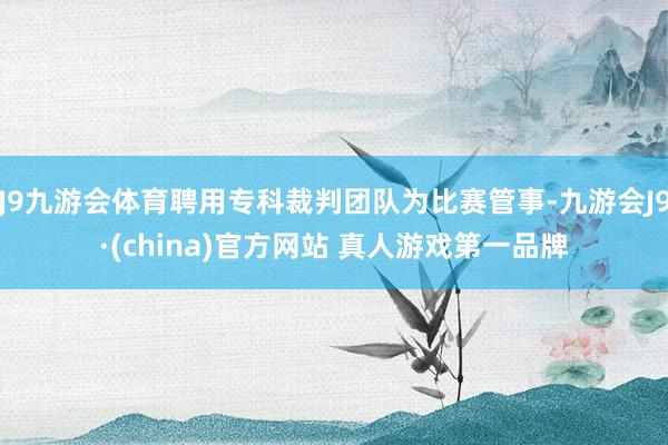 J9九游会体育聘用专科裁判团队为比赛管事-九游会J9·(china)官方网站 真人游戏第一品牌