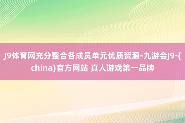 J9体育网充分整合各成员单元优质资源-九游会J9·(china)官方网站 真人游戏第一品牌