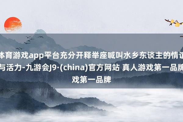 体育游戏app平台充分开释举座喊叫水乡东谈主的情谊与活力-九游会J9·(china)官方网站 真人游戏第一品牌