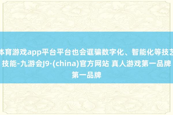 体育游戏app平台平台也会诓骗数字化、智能化等技艺技能-九游会J9·(china)官方网站 真人游戏第一品牌