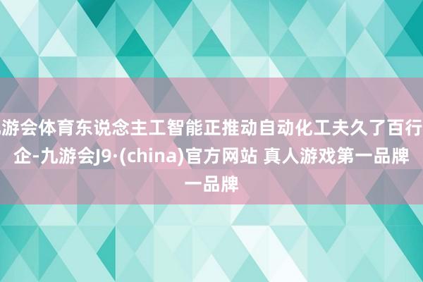 九游会体育东说念主工智能正推动自动化工夫久了百行万企-九游会J9·(china)官方网站 真人游戏第一品牌